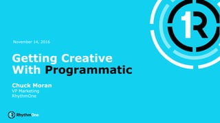 1
Getting Creative
With Programmatic
Chuck Moran
VP Marketing
RhythmOne
November 14, 2016
 