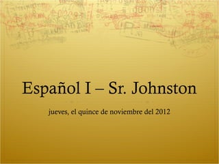 Español I – Sr. Johnston
   jueves, el quince de noviembre del 2012
 