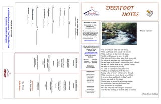 DEERFOOTDEERFOOTDEERFOOTDEERFOOT
NOTESNOTESNOTESNOTES
November 15, 2020
WELCOME TO THE
DEERFOOT
CONGREGATION
We want to extend a warm wel-
come to any guests that have come
our way today. We hope that you
enjoy our worship. If you have
any thoughts or questions about
any part of our services, feel free
to contact the elders at:
elders@deerfootcoc.com
CHURCH INFORMATION
5348 Old Springville Road
Pinson, AL 35126
205-833-1400
www.deerfootcoc.com
office@deerfootcoc.com
SERVICE TIMES
Sundays:
Worship 9:00 AM
Worship 10:30 AM
Online Class 5:00 PM
Wednesdays:
6:30 PM online
SHEPHERDS
Michael Dykes
John Gallagher
Rick Glass
Sol Godwin
Skip McCurry
Darnell Self
MINISTERS
Richard Harp
Johnathan Johnson
Alex Coggins
WhatisOurPurpose?
ScriptureReading:1Thessalonians1:1–5
1.W___________ofF_____________
2Timothy___:___-___
Colossians___:___-___
2.L___________ofL_________.
Philippians___:___-___
1Corinthians___:___-___
3.S_________________ofH______________
1Thessalonians___:___
Romans___:___-___
10:30AMService
Welcome
SongsLeading
OpeningPrayer
FrankMontgomery
ScriptureReading
CanaanHood
Sermon
LordSupper/Contribution
DougScruggs
ClosingPrayer
Elder
————————————————————
5PMService
OnlineServices
5PMZoomClass
BusDrivers
NoBusService
Watchtheservices
www.deerfootcoc.comorYouTubeDeerfoot
FacebookDeerfootDisciples
9:00AMService
Welcome
SongLeading
RandyWilson
OpeningPrayer
DenisWilliams
Scripture
KyleWindham
Sermon
LordSupper/Contribution
DavidGilmore
ClosingPrayer
Elder
BaptismalGarmentsfor
November
JeanetteCosby
What is Current?
You never know what life will bring
What each bend in the creek will unfold
What each turn in the river will glean.
Yet life will happen, its story be told.
Our Spirit will thrive long after flesh grows old.
So where do we place our trust in this life?
Do we hope in the creek’s curve or the river’s bend?
Do we live for the now or the “current” trend?
Oh what is current will pass by
As soon as it came trickling into view
Tricking us and playing with the mind
Saying what is “now” will never be through
What is current is a river that is never filled
It is never done and this is by God’s will.
For we are made in His image
With a heart as eternal as a flowing stream.
So trust in the One who will never end
Will never turn or ever bend.
He’s the only one who can give assurance
And that has nothing to do with what is current.
A Note From the Harp
 