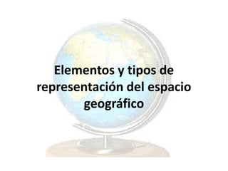 Elementos y tipos de
representación del espacio
geográfico
 
