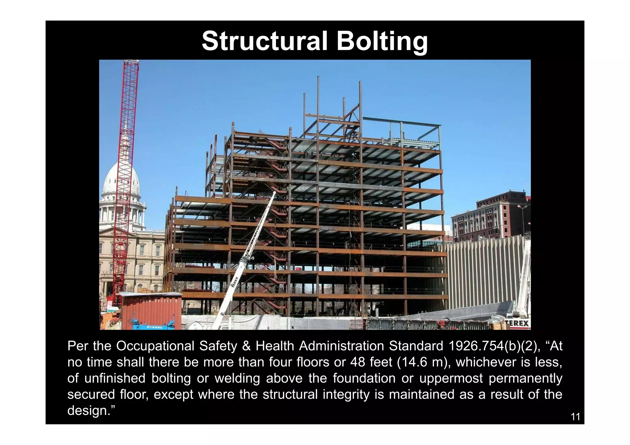 Structural Bolting
Per the Occupational Safety & Health Administration Standard 1926.754(b)(2), “At
no time shall there be more than four floors or 48 feet (14.6 m), whichever is less,
f fi i h d b lti ldi b th f d ti t tl
11
of unfinished bolting or welding above the foundation or uppermost permanently
secured floor, except where the structural integrity is maintained as a result of the
design.”
 