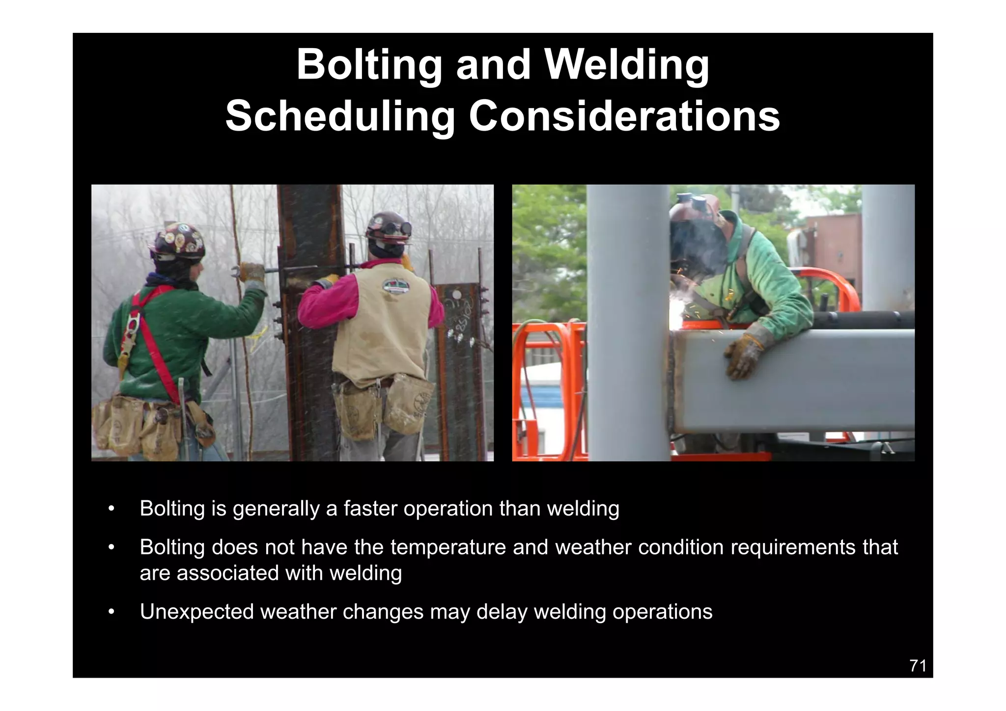 Bolting and Welding
Scheduling ConsiderationsScheduling Considerations
• Bolting is generally a faster operation than weldingg g y p g
• Bolting does not have the temperature and weather condition requirements that
are associated with welding
71
• Unexpected weather changes may delay welding operations
 