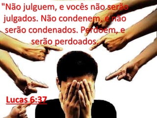 "Não julguem, e vocês não serão
julgados. Não condenem, e não
serão condenados. Perdoem, e
serão perdoados.
Lucas 6:37
 