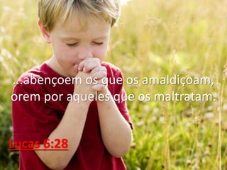 ...abençoem os que os amaldiçoam,
orem por aqueles que os maltratam.
Lucas 6:28
 