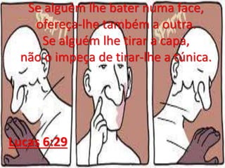 Se alguém lhe bater numa face,
ofereça-lhe também a outra.
Se alguém lhe tirar a capa,
não o impeça de tirar-lhe a túnica.
Lucas 6:29
 