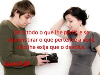 Dê a todo o que lhe pedir, e se
alguém tirar o que pertence a você,
não lhe exija que o devolva.
Lucas 6:30
 