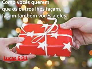 Como vocês querem
que os outros lhes façam,
façam também vocês a eles.
Lucas 6:31
 