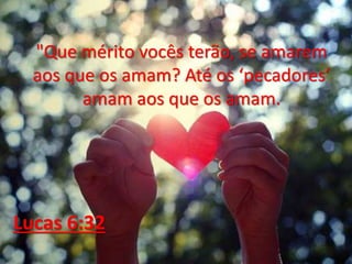 "Que mérito vocês terão, se amarem
aos que os amam? Até os ‘pecadores’
amam aos que os amam.
Lucas 6:32
 