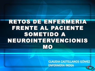 RETOS DE ENFERMERIA
 FRENTE AL PACIENTE
    SOMETIDO A
NEUROINTERVENCIONIS
         MO
 