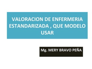 VALORACION DE ENFERMERIA
ESTANDARIZADA , QUE MODELO
           USAR


          Mg. MERY BRAVO PEÑA
 