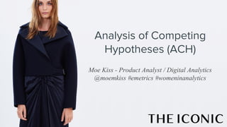 Analysis of Competing
Hypotheses (ACH)
Moe Kiss - Product Analyst / Digital Analytics
@moemkiss #emetrics #womeninanalytics
 