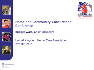 Home and Community Care Ireland
Conference
Bridget Warr, Chief Executive
United Kingdom Home Care Association
28th May 2015
 
