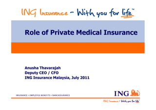 Role of Private Medical Insurance




Anusha Thavarajah
Deputy CEO / CFO
ING Insurance Malaysia, July 2011
 