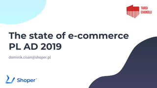 The state of e-commerce
PL AD 2019
dominik.cison@shoper.pl
 