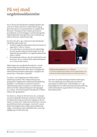 16 · Elevplaner - inspiration til arbejdet med elevplaner
Fra 8. klasse skal elevplanens opfølgningsdel være
med til at afklare elevernes uddannelsesvalg og
gøre dem parate til at gennemføre en ungdomsud-
dannelse. Elevplanen skal i højere grad danne
grundlag for at tilrettelægge et sammenhængende
udskolingsforløb med øget fokus på at udfordre og
afklare elevernes uddannelsesvalg.
For hver elev på 8. og 9. klassetrin skal elevplanen
indeholde oplysninger om:
•	 Hvilken ungdomsuddannelse eleven forventer at
søge efter 9. eller 10. klasse.
•	 En vurdering af, om eleven har de nødvendige
sociale og personlige forudsætninger for at på-
begynde og gennemføre en ungdomsuddannelse
efter 9. klasse.
•	 Den besluttede indsats, der skal iværksættes over
for elever, der er vurderet ikke-uddannelsespara-
te i 8. klasse eller senere.
Oplysninger om standpunktskarakterer, sociale
og personlige forudsætninger og elevens ønske
om ungdomsuddannelse skal være til rådighed for
uddannelsesparathedsvurderingen i optagelse.dk
senest den 1. december i skoleåret.
For elever, som Ungdommens Uddannelses-
vejledning vurderer ikke-uddannelsesparate,
igangsætter Ungdommens Uddannelsesvejledning
og skolen i samarbejde en målrettet indsats i
vejledning og undervisning for at understøtte, at
eleven kan blive uddannelsesparat ved udgangen
af 9. klasse. Det skal fremgå af elevplanen, hvilken
indsats der igangsættes.
For elever i 9. klasse er der kun krav om, at elevpla-
nen skal indeholde elementer relateret til afklaring
af uddannelsesvalg og eventuelt valgfag (se skema
side 8). En lærer kan, inden for kommunens rammer
og skolebestyrelsens principper, eventuelt i samar-
bejde med Ungdommens Uddannelsesvejledning,
vælge, at elevplanen skal indeholde mål, status og
opfølgning i et eller flere fag.
Uddannelsesplanen i 10. klasse
I 10. klasse har eleverne ikke en elevplan, men en uddannelsesplan, som
anvendes i den løbende vejledning af eleven om uddannelsesvalg mm.
Læs mere om uddannelsesparathedsvurderingen
i lov om vejledning om uddannelse og erhverv
samt pligt til uddannelse, beskæftigelse m.v. og i
bekendtgørelse om uddannelsesparathedsvurdering,
uddannelsesplaner og procedurer ved valg af ung-
domsuddannelse.
På vej mod
ungdomsuddannelse
 