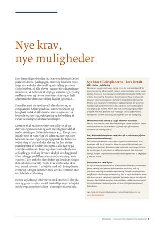 Elevplaner - inspiration til arbejdet med elevplaner · 5
Nye krav,
nye muligheder
Den fremtidige elevplan skal være en løbende fælles
plan for lærere, pædagoger, elever og forældre til at
følge den enkelte elevs mål og udvikling gennem
skoleforløbet, så alle elever - uanset forudsætninger -
udfordres, så de bliver så dygtige som muligt. Dialog
mellem elever og lærere om elevers læring er helt
afgørende for deres udvikling fagligt og socialt.
Formålet med de nye krav til elevplanen er, at
elevplanen i højere grad skal være et relevant og
brugbart redskab til at understøtte systematisk
løbende evaluering, opfølgning og forbedring af
elevernes udbytte af undervisningen.
Lærerne skal evaluere elevernes udbytte af un-
dervisningen løbende og som en integreret del af
undervisningen (folkeskolelovens §13). Elevplanen
indgår som et naturligt led i den evaluering. Den
løbende evaluering er udgangspunkt for lærerens
vejledning af den enkelte elev og for den videre
planlægning af undervisningen. I alle fag og på
alle klassetrin skal lærer og elever samarbejde om
at fastlægge mål, og læreren skal på den baggrund
tilrettelægge en differentieret undervisning, som
svarer til den enkelte elevs behov og forudsætninger
(folkeskolelovens §18). Dette krav ændres der ikke
ved, men kravene til arbejdet med mål i elevplanen
er nye og hænger sammen med de eksisterende krav
om løbende evaluering.
Denne vejledning informerer om kravene til elevpla-
nen og giver inspiration til forskellige veje i arbejdet
med elevplanen med afsæt i eksempler fra praksis.
Nye krav til elevplanerne – kort fortalt
Mål – status – opfølgning
Elevplanen lægger som noget nyt op til, at der skal opstilles mål for
elevernes læring, så samspillet mellem undervisning og læring under-
støttes. Fremover skal elevplanen indeholde individuelle mål for den
enkelte elevs læring. Derudover skal elevplanen have en statusdel,
der viser elevens progression i forhold til de opstillede læringsmål.
Endelig skal elevplanen indeholde en opfølgningsdel, der beskriver,
hvordan og hvornår henholdsvis elev, lærer og eventuelt forældre
skal følge op på målene. Fælles Mål skal danne udgangspunkt for
arbejdet med mål. Eleverne skal inddrages aktivt i at formulere
læringsmål, vurdere status og udarbejde en plan for opfølgning.
Minimumskrav til omtale af fag på bestemte klassetrin
Alle fag skal omtales, men ikke nødvendigvis på alle klassetrin. Der er
minimumskrav om, at de enkelte fag inddrages på bestemte
klassetrin (se oversigt side 7).
Fra 7. klasse skal elevplanen have fokus på at udfordre og afklare
elevernes uddannelsesvalg
Den nuværende elevplan, samt elev- og uddannelsesplanen, som
anvendes på 8. og 9. klassetrin, bliver integreret i ét redskab med
betegnelsen elevplan. Elevplanen skal indeholde oplysninger til brug
for vurderingen af, om eleven er uddannelsesparat. Det skal også
fremgå, hvilken ungdomsuddannelse eleven regner med at søge efter
9. eller 10. klasse.
Elevplanen skal være digital
En digital elevplan understøtter, at elevplanen bliver et sammenhæn-
gende værktøj, der løbende dokumenterer resultater, mål og
processer omkring den enkelte elevs læring. Derved kan elevplanen
indgå aktivt i den daglige undervisning. Det er op til den enkelte skole
eller kommune at vælge det it-redskab, der understøtter den digitale
elevplan. Den digitale elevplan skal opfylde en række minimumskrav,
som er beskrevet i bekendtgørelse om krav til digitale elevplaner i
folkeskolen.
Læs mere om kravene til elevplaner i bekendtgørelse og lov via
uvm.dk/elevplaner.
 