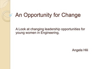 An Opportunity for Change

A Look at changing leadership opportunities for
young women in Engineering.




                                      Angela Hili
 