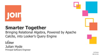 Smarter Together
Bringing Relational Algebra, Powered by Apache
Calcite, into Looker’s Query Engine
Julian Hyde
Principal Software Engineer
#JOINdata
@lookerdata
 