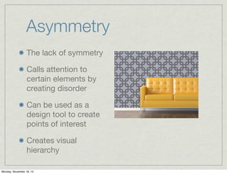Asymmetry
The lack of symmetry
Calls attention to
certain elements by
creating disorder
Can be used as a
design tool to create
points of interest
Creates visual
hierarchy
Monday, November 18, 13

 