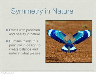Symmetry in Nature
Exists with precision
and beauty in nature
Humans mimic this
principle in design to
create balance and
order in what we see

Monday, November 18, 13

 