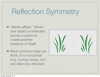 Reﬂection Symmetry
“Mirror eﬀect:” When
one object is reﬂected
across a plane to
create another
instance of itself.
Most common type we
think of is horizontal
(e.g. human body), but
can take any direction

Monday, November 18, 13

 