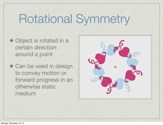 Rotational Symmetry
Object is rotated in a
certain direction
around a point
Can be used in design
to convey motion or
forward progress in an
otherwise static
medium

Monday, November 18, 13

 