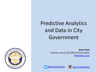 Predictive Analytics
and Data in City
Government
Brian Platt
Director, Jersey City Office of Innovation
BPlatt@jcnj.org
@BrianDavidPlatt @briandavidplatt
 