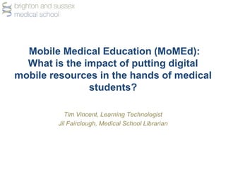 Mobile Medical Education (MoMEd):
  What is the impact of putting digital
mobile resources in the hands of medical
               students?

           Tim Vincent, Learning Technologist
        Jil Fairclough, Medical School Librarian
 