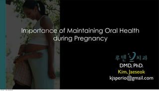 DMD, PhD.
Kim, Jaeseok
kjsperio@gmail.com
Importance of Maintaining Oral Health
during Pregnancy
12010년	 11월	 16일	 화요일
 
