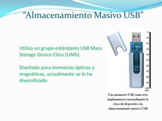 “Almacenamiento Masivo USB”
Utiliza un grupo estándares USB Mass
Storage Device Class (UMS).
Diseñado para memorias ópticas y
magnéticas, actualmente se lo ha
diversificado.
 