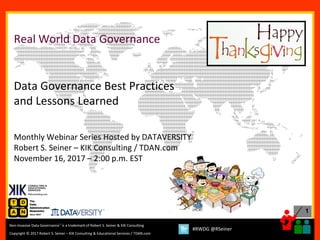 1
Copyright © 2017 Robert S. Seiner – KIK Consulting & Educational Services / TDAN.com
Non-Invasive Data Governance™ is a trademark of Robert S. Seiner & KIK Consulting
#RWDG @RSeiner
Real World Data Governance
Data Governance Best Practices
and Lessons Learned
Monthly Webinar Series Hosted by DATAVERSITY
Robert S. Seiner – KIK Consulting / TDAN.com
November 16, 2017 – 2:00 p.m. EST
 