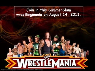 Join in this SummerSlam
wrestlingmania on August 14, 2011.

http://www.wrestlingvalley.org/wp-content/uploads/2010/02/WrestleMania-26-Wallpaper3.jpg

 