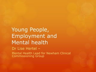 Young People,
Employment and
Mental health
Dr Lise Hertel –
Mental Health Lead for Newham Clinical
Commissioning Group
 