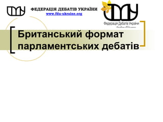 Британський формат
парламентських дебатів
ФЕДЕРАЦІЯ ДЕБАТІВ УКРАЇНИ
www.fdu-ukraine.org
 