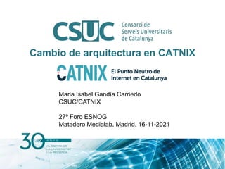 Cambio de arquitectura en CATNIX
Maria Isabel Gandía Carriedo
CSUC/CATNIX
27º Foro ESNOG
Matadero Medialab, Madrid, 16-11-2021
 