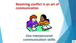 Resolving conflict is an art of
communication
Use interpersonal
communication skills
 