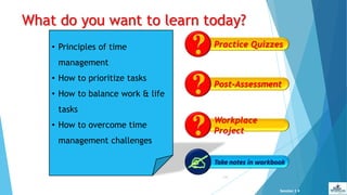 What do you want to learn today?
{134}
• Principles of time
management
• How to prioritize tasks
• How to balance work & life
tasks
• How to overcome time
management challenges
Session 1
Practice Quizzes
Post-Assessment
Workplace
Project
 