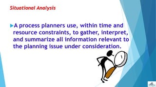Situational Analysis
A process planners use, within time and
resource constraints, to gather, interpret,
and summarize all information relevant to
the planning issue under consideration.
 