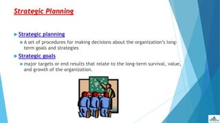 Strategic Planning
 Strategic planning
A set of procedures for making decisions about the organization’s long-
term goals and strategies
 Strategic goals
major targets or end results that relate to the long-term survival, value,
and growth of the organization.
 