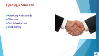 Opening a Sales Call
 Greeting with a smile
 Welcome
 Self introduction
 Fact finding
 