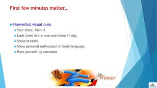 First few minutes matter…
 Nonverbal visual cues
Your dress. Plan it.
Look them in the eye and shake firmly.
Smile broadly.
Show personal enthusiasm in body language.
Pace yourself by customer
 