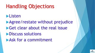 Handling Objections
Listen
Agree/restate without prejudice
Get clear about the real issue
Discuss solutions
Ask for a commitment
 