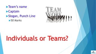 Individuals or Teams?
Team’s name
Captain
Slogan, Punch Line
50 Marks
 