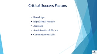 Critical Success Factors
• Knowledge
• Right Mental Attitude
• Approach
• Administrative skills, and
• Communication skills
 