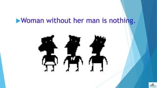 Woman without her man is nothing.
 