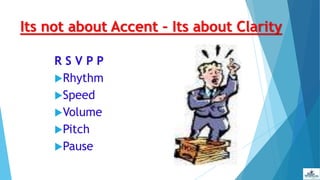 Its not about Accent – Its about Clarity
R S V P P
Rhythm
Speed
Volume
Pitch
Pause
 