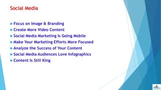 Social Media
 Focus on Image & Branding
 Create More Video Content
 Social Media Marketing Is Going Mobile
 Make Your Marketing Efforts More Focused
 Analyze the Success of Your Content
 Social Media Audiences Love Infographics
 Content Is Still King
 