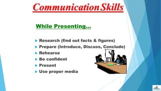  Research (find out facts & figures)
 Prepare (Introduce, Discuss, Conclude)
 Rehearse
 Be confident
 Present
 Use proper media
77
While Presenting…
CommunicationSkills
 