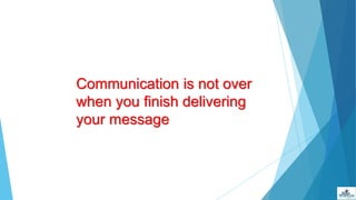 Communication is not over
when you finish delivering
your message
 