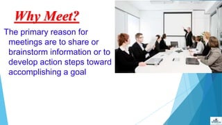 Why Meet?
The primary reason for
meetings are to share or
brainstorm information or to
develop action steps toward
accomplishing a goal
 